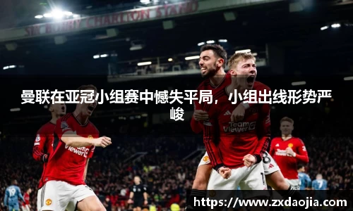 曼联在亚冠小组赛中憾失平局，小组出线形势严峻