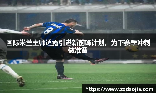 国际米兰主帅透露引进新前锋计划，为下赛季冲刺做准备