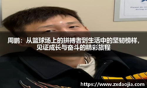 周鹏：从篮球场上的拼搏者到生活中的坚韧榜样，见证成长与奋斗的精彩旅程